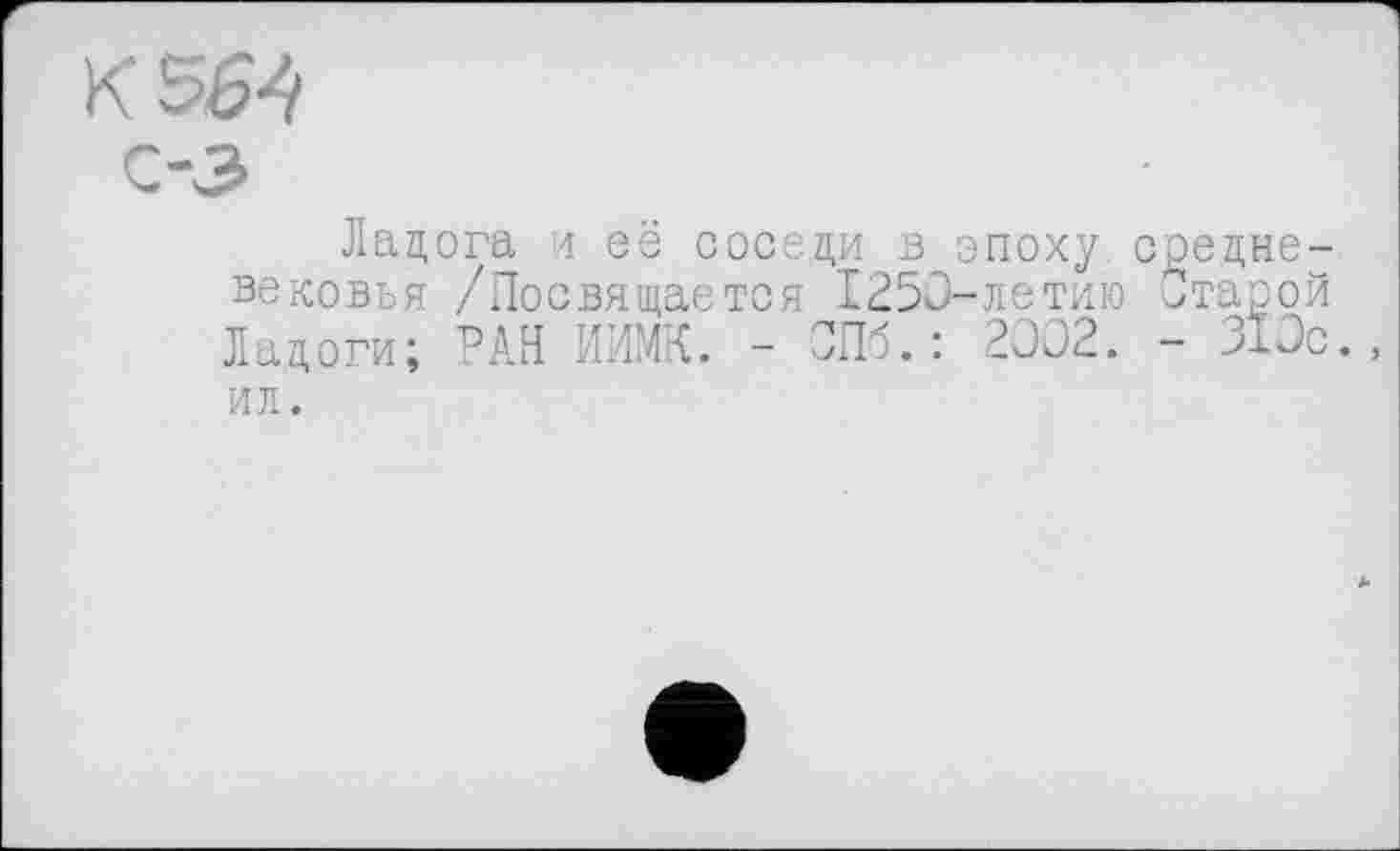 ﻿К с-з
Ладога и её соседи в эпоху средневековья /Посвящается 1250-летию Отарой Ладоги; РАН ИИМК. - ОПб.: 2002. - 310с ил.